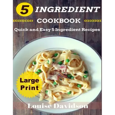 5 Ingredient Cookbook ***Large Print Edition***: Quick and Easy 5 Ingredient Recipes: 5 Ingredients timesaving recipes including healthy breakfast, be