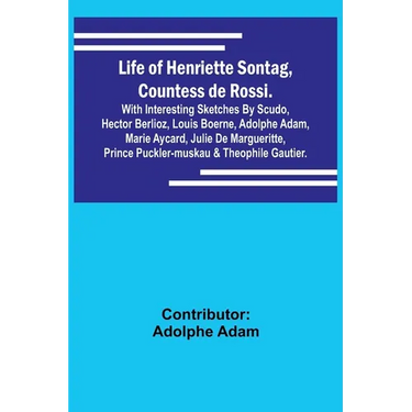 Life of Henriette Sontag, Countess de Rossi.: with Interesting Sketches by Scudo, Hector Berlioz, Louis Boerne, Adolphe Adam, Marie Aycard, Julie de M