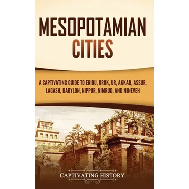 Mesopotamian Cities: A Captivating Guide to Eridu, Uruk, Ur, Akkad, Assur, Lagash, Babylon, Nippur, Nimrud, and Nineveh