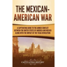 The Mexican-American War: A Captivating Guide to the Armed Conflict between the United States of America and Mexico along with the Impact of the
