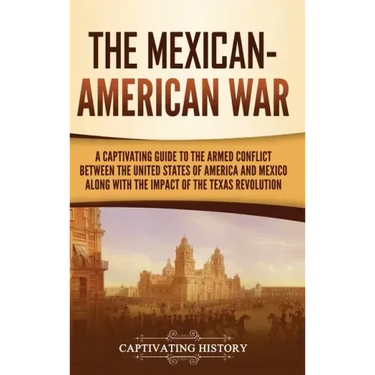 The Mexican-American War: A Captivating Guide to the Armed Conflict between the United States of America and Mexico along with the Impact of the