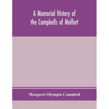 A memorial history of the Campbells of Melfort, Argyllshire, which includes records of the different highland and other families with whom they have i
