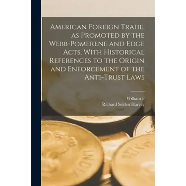 American Foreign Trade, as Promoted by the Webb-Pomerene and Edge Acts, With Historical References to the Origin and Enforcement of the Anti-trust Law