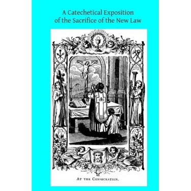A Catechetical Exposition of the Sacrifice of the New Law: A Brief Explication of the Catholic Liturgy