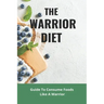 The Warrior Diet: Guide To Consume Foods Like A Warrior: How To Make Warrior Diet Plan