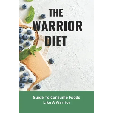 The Warrior Diet: Guide To Consume Foods Like A Warrior: How To Make Warrior Diet Plan