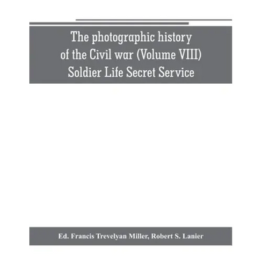 The photographic history of the Civil war (Volume VIII) Soldier Life Secret Service