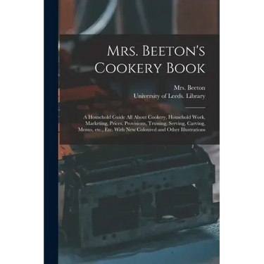 Mrs. Beeton's Cookery Book: a Household Guide All About Cookery, Household Work, Marketing, Prices, Provisions, Trussing, Serving, Carving, Menus,