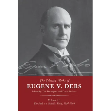 The Selected Works of Eugene V. Debs Vol. III: The Path to a Socialist Party, 1897-1904