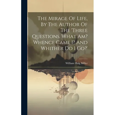 The Mirage Of Life, By The Author Of The 'three Questions. What Am? Whence Came I? And Whither Do I Go?'