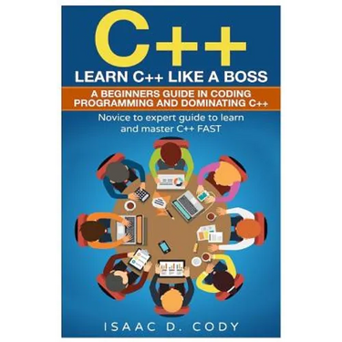 C++: Learn C++ Like a Boss. A Beginners Guide in Coding Programming And Dominating C++. Novice to Expert Guide To Learn and Master C++ Fast