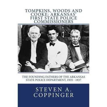 Tompkins, Woods and Cooke: Arkansas' First State Police Commissioners: The Founding Fathers of the Arkansas State Police Department, 1935 - 1937