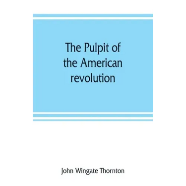 The pulpit of the American revolution: or, The political sermons of the period of 1776. With a historical introduction, notes, and illustrations