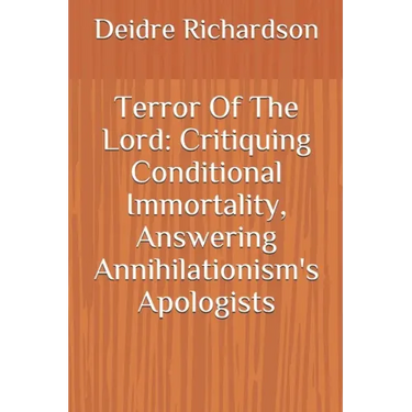 Terror Of The Lord: Critiquing Conditional Immortality, Answering Annihilationism's Apologists