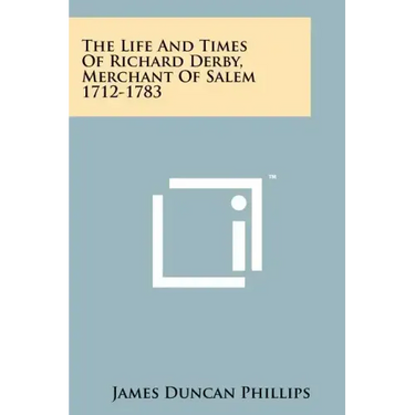The Life And Times Of Richard Derby, Merchant Of Salem 1712-1783
