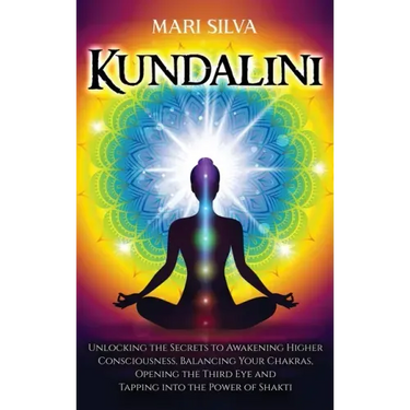 Kundalini: Unlocking the Secrets to Awakening Higher Consciousness, Balancing Your Chakras, Opening the Third Eye and Tapping into the Power of Shakti