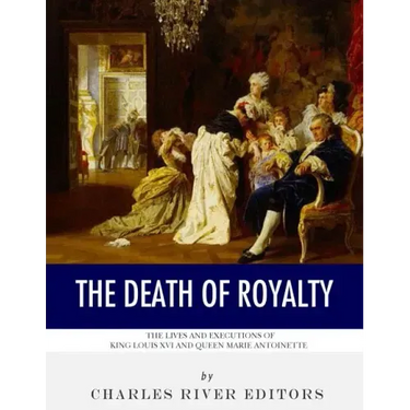 The Death of Royalty: The Lives and Executions of King Louis XVI and Queen Marie Antoinette