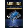 Arduino: Getting Started With Arduino and Basic Programming With Projects (Advanced Methods to Learn Arduino Programming)