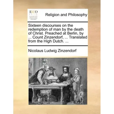 Sixteen Discourses on the Redemption of Man by the Death of Christ. Preached at Berlin, by ... Count Zinzendorf, ... Translated from the High Dutch. .