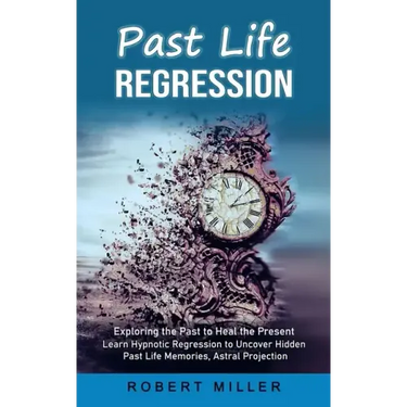 Past Life Regression: Exploring the Past to Heal the Present (Learn Hypnotic Regression to Uncover Hidden Past Life Memories, Astral Projection)