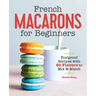 French Macarons for Beginners: Foolproof Recipes with 30 Shells and 30 Fillings