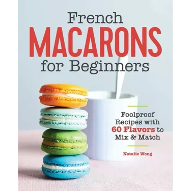 French Macarons for Beginners: Foolproof Recipes with 30 Shells and 30 Fillings