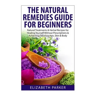 Natural Remedies Guide for Beginners: Natural Treatments and Herbal Recipes for Healing Yourself without Prescriptions and Achieving Fabulous, Skin an
