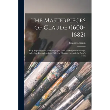The Masterpieces of Claude (1600-1682): Sixty Reproductions of Photographs From the Original Paintings, Affording Examples of the Different Characteri