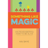 Something Like Magic: On Remembering How to Be Alive