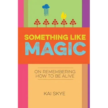 Something Like Magic: On Remembering How to Be Alive