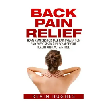 Back Pain Relief: Home Remedies For Back Pain Prevention And Exercises To Supercharge Your Health And Live Pain Free!