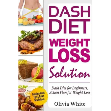 Dash Diet Weight Loss Solution: Dash Diet for Beginners, Action Plan for Weight Loss, Complete Guide, Tips & Tricks, New Release