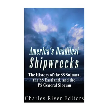America's Deadliest Shipwrecks: The History of the SS Sultana, the SS Eastland, and the PS General Slocum