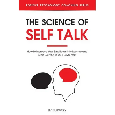 The Science of Self Talk: How to Increase Your Emotional Intelligence and Stop Getting in Your Own Way