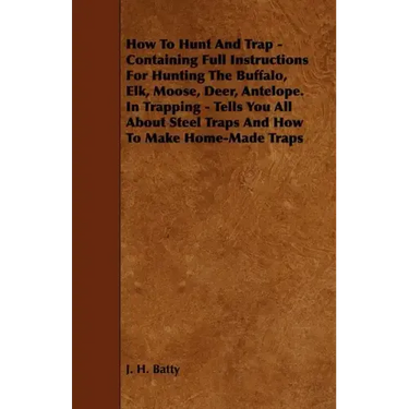 How To Hunt And Trap - Containing Full Instructions For Hunting The Buffalo, Elk, Moose, Deer, Antelope.: In Trapping - Tells You All About Steel Trap