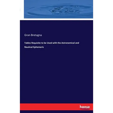 Tables Requisite to be Used with the Astronomical and Nautical Ephemeris