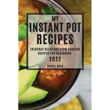 My Instant Pot Recipes 2022: Everyday Delicious Slow Cooking Recipes for Beginners