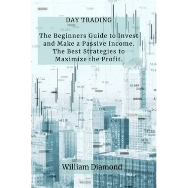 Day Trading: The Beginners Guide to Invest and Make a Passive Income. The Best Strategies to Maximize the Profit.