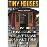 Tiny Houses: 50 Tiny House Living Ideas To Declutter And Organize Your House