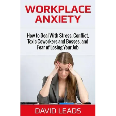 Workplace Anxiety: How to Deal With Stress, Conflict, Toxic Coworkers and Bosses, and Fear of Losing Your Job: How to Deal With Stress, C