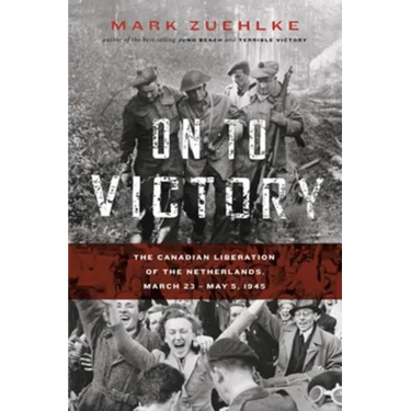 On to Victory: The Canadian Liberation of the Netherlands, March 23--May 5, 1945