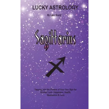 Lucky Astrology - Sagittarius: Tapping into the Powers of Your Sun Sign for Greater Luck, Happiness, Health, Abundance & Love