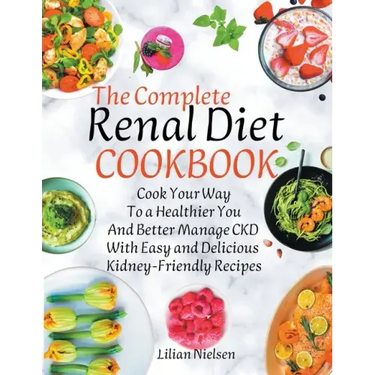 The Complete Renal Diet Cookbook I Cook Your Way to a Healthier You and Better Manage CKD with Easy and Delicious Kidney-Friendly Recipes