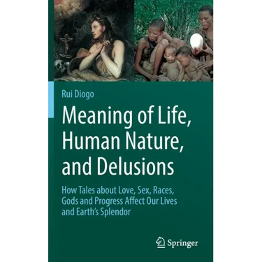 Meaning of Life, Human Nature, and Delusions: How Tales about Love, Sex, Races, Gods and Progress Affect Our Lives and Earth's Splendor