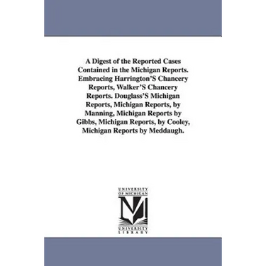 A Digest of the Reported Cases Contained in the Michigan Reports. Embracing Harrington'S Chancery Reports, Walker'S Chancery Reports. Douglass'S Michi