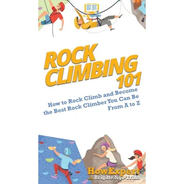 Rock Climbing 101: How to Rock Climb and Become the Best Rock Climber You Can Be From A to Z