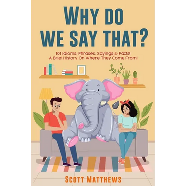 Why Do We Say That? 101 Idioms, Phrases, Sayings & Facts! a Brief History on Where They Come From!