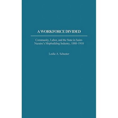 A Workforce Divided: Community, Labor, and the State in Saint-Nazaire's Shipbuilding Industry, 1880-1910
