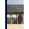 Our Israelitish Origin: Lectures On Ancient Israel, And The Israelitish Origin Of The Modern Nations Of Europe