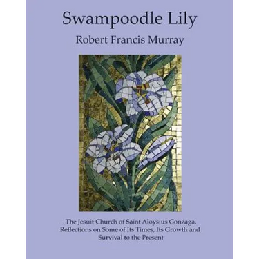 Swampoodle Lily: The Jesuit Church of Saint Aloysius Gonzaga. Reflections on Some of Its Times, Its Growth and Survival to the Present